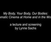 My Body, Your Body, Our Bodies: Somatic Cinema at Home and in the Worldnan expanded cinema screening and talk by Lynne SachsnAnn Arbor Film Festival, 2020nSheffield Doc/ Fest, 2020 (UK)nnHow do we negotiate the photographing of images that contain the body?What experiential, political or aesthetic contingencies do we bring to both the making and viewing of a cinema that contains the human form? If a body is different from our own – in terms of gender, skin color, or age – do we frame it