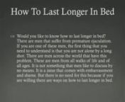 http://HowToLastLongerInBed.Net How To Last Longer In Bed. A Great Cure For Premature Ejaculation. Here you can learn to delay ejaculation and end the embarrassment to finally control your premature ejaculation.
