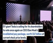 EV giant Tesla is calling for its shareholders to vote once again on CEO Elon Musk’s invalidated pay package, worth &#36;47 billion at current stock price levels.